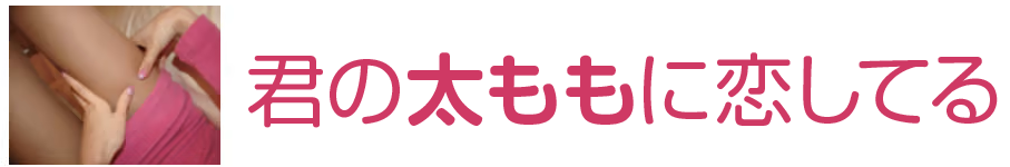 君の太ももに恋してる